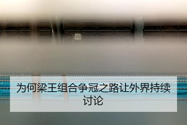 为何梁王组合争冠之路让外界持续讨论